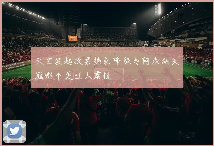 天空发起投票热刺降级与阿森纳失冠哪个更让人震惊