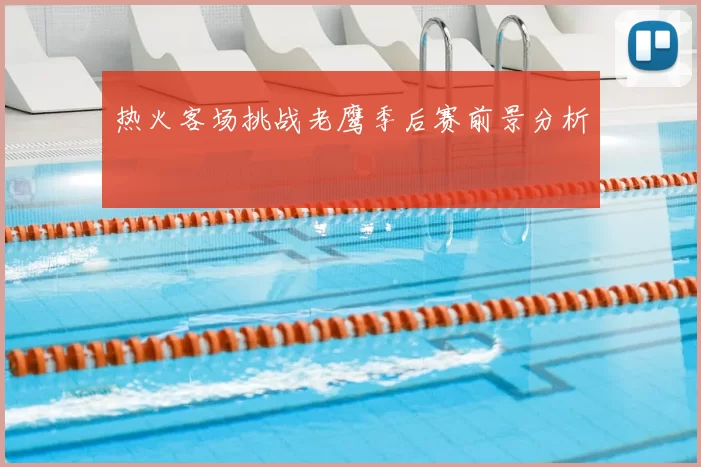 热火客场挑战老鹰季后赛前景分析