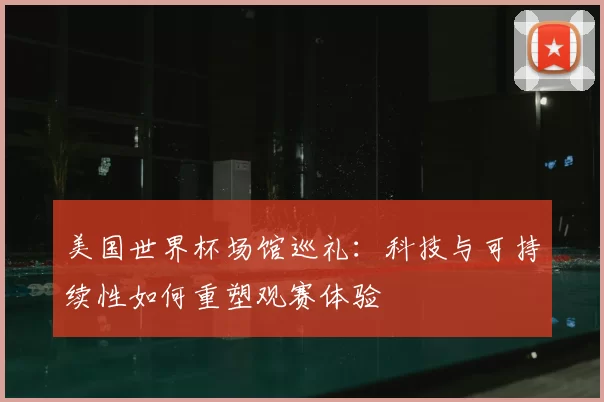 美国世界杯场馆巡礼:科技与可持续性如何重塑观赛体验