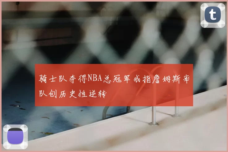 骑士队夺得NBA总冠军戒指詹姆斯率队创历史性逆转