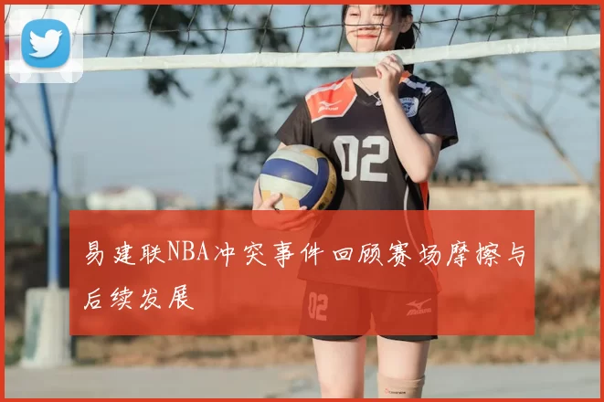 易建联NBA冲突事件回顾赛场摩擦与后续发展
