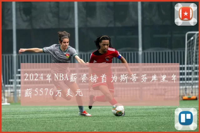 2024年NBA薪资榜首为斯蒂芬库里年薪5576万美元