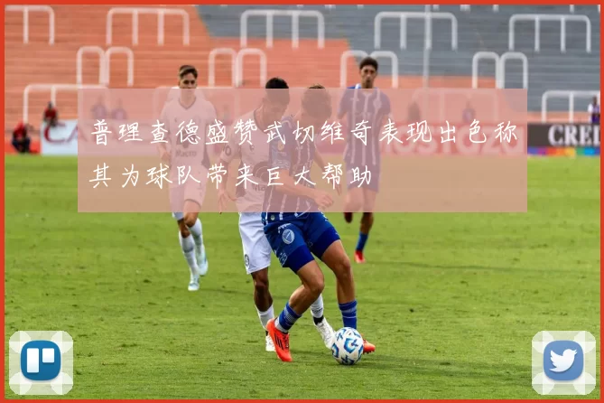 普理查德盛赞武切维奇表现出色称其为球队带来巨大帮助