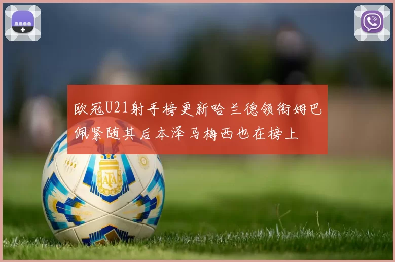 欧冠U21射手榜更新哈兰德领衔姆巴佩紧随其后本泽马梅西也在榜上