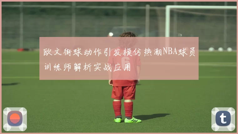 欧文街球动作引发模仿热潮NBA球员训练师解析实战应用