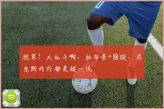 挖草!大乱斗啊,扯布条+围殴,尼克斯内外都是超一流