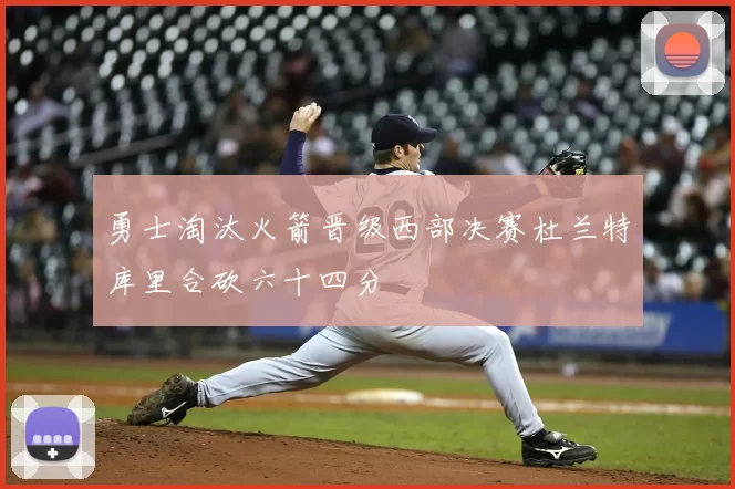 勇士淘汰火箭晋级西部决赛杜兰特库里合砍六十四分
