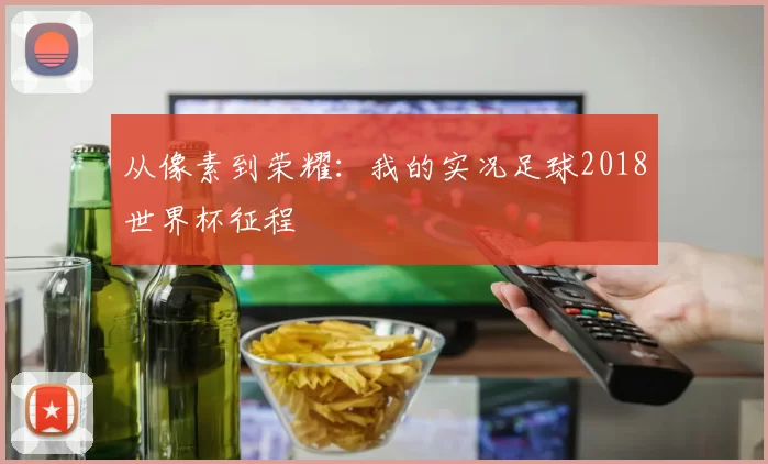 从像素到荣耀:我的实况足球2018世界杯征程