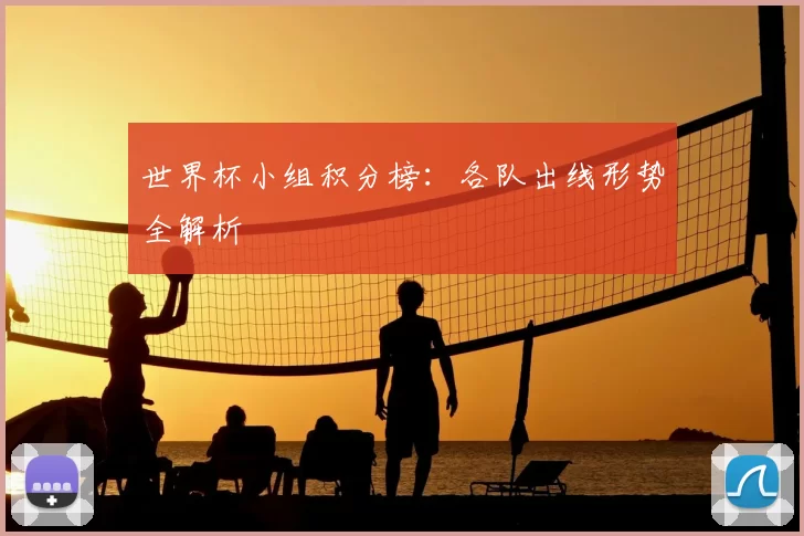 世界杯小组积分榜：各队出线形势全解析