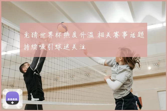 竞猜世界杯热度升温 相关赛事话题持续吸引球迷关注