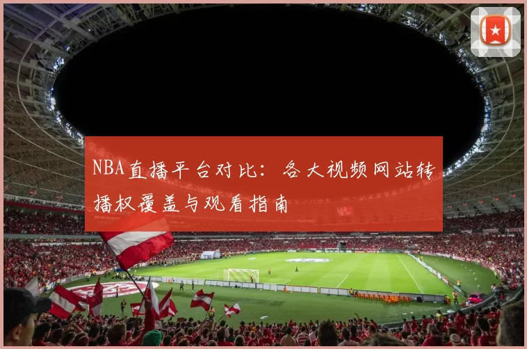 NBA直播平台对比:各大视频网站转播权覆盖与观看指南