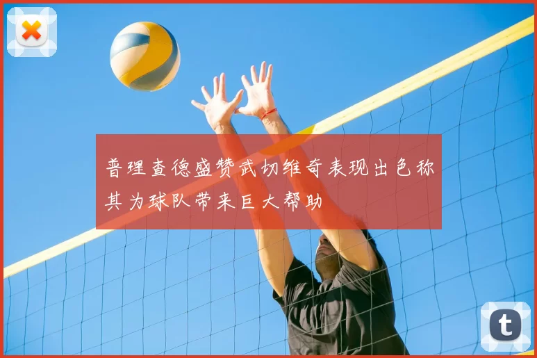 普理查德盛赞武切维奇表现出色称其为球队带来巨大帮助