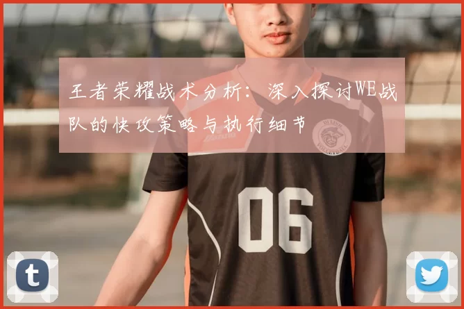 王者荣耀战术分析：深入探讨WE战队的快攻策略与执行细节