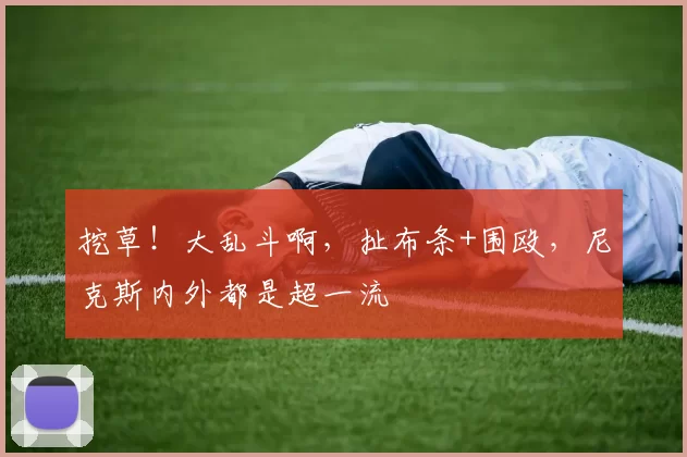 挖草！大乱斗啊，扯布条+围殴，尼克斯内外都是超一流