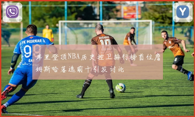 库里登顶NBA历史控卫排行榜首位詹姆斯哈落选前十引发讨论