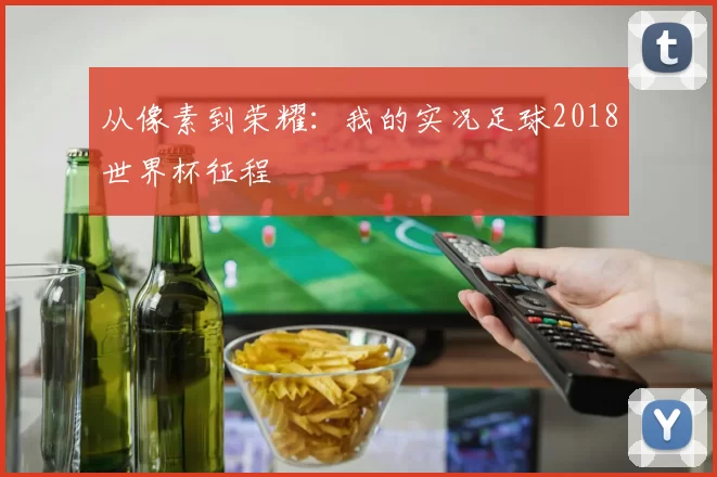 从像素到荣耀：我的实况足球2018世界杯征程