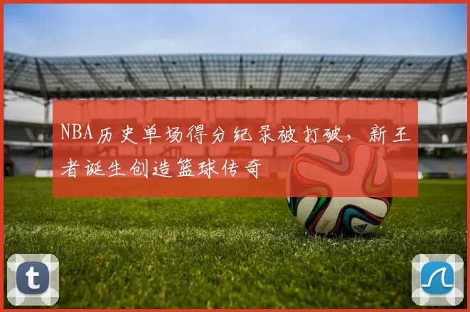 NBA历史单场得分纪录被打破,新王者诞生创造篮球传奇