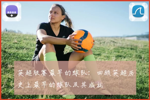 英超联赛最早的球队：回顾英超历史上最早的球队及其成就