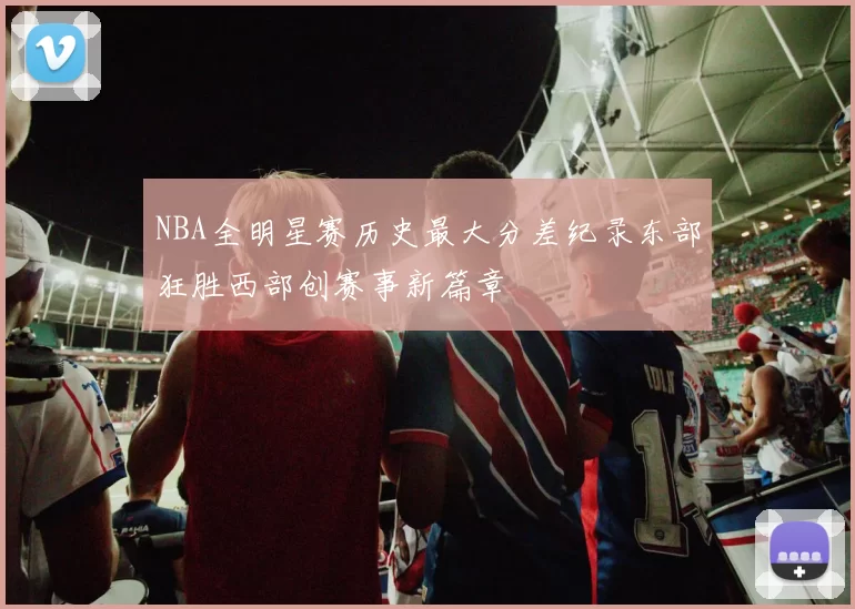 NBA全明星赛历史最大分差纪录东部狂胜西部创赛事新篇章
