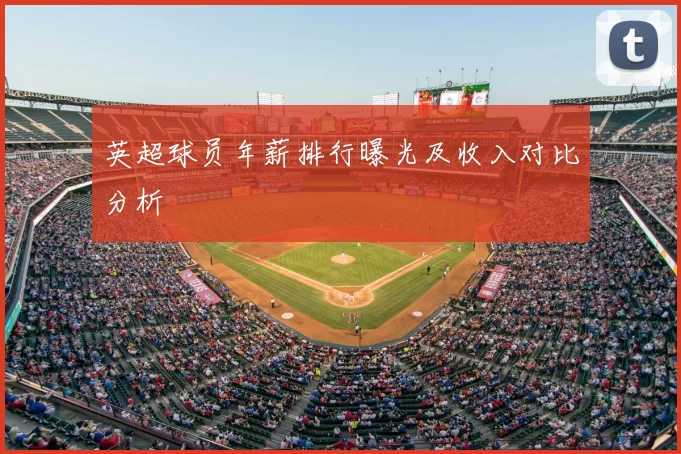 英超球员年薪排行曝光及收入对比分析