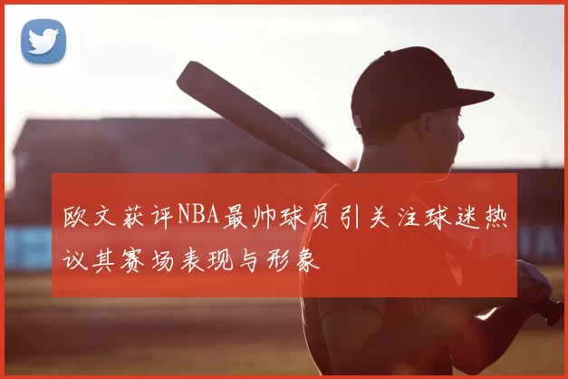 欧文获评NBA最帅球员引关注球迷热议其赛场表现与形象