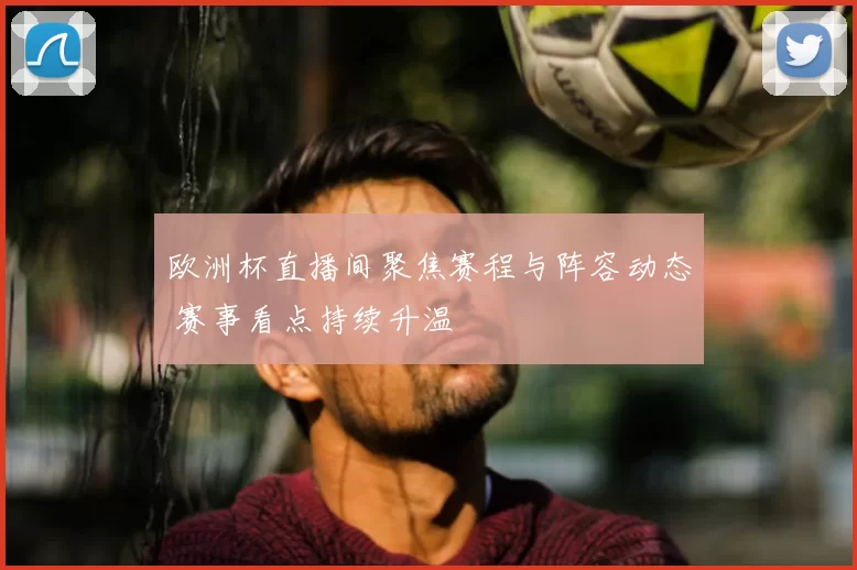 欧洲杯直播间聚焦赛程与阵容动态 赛事看点持续升温