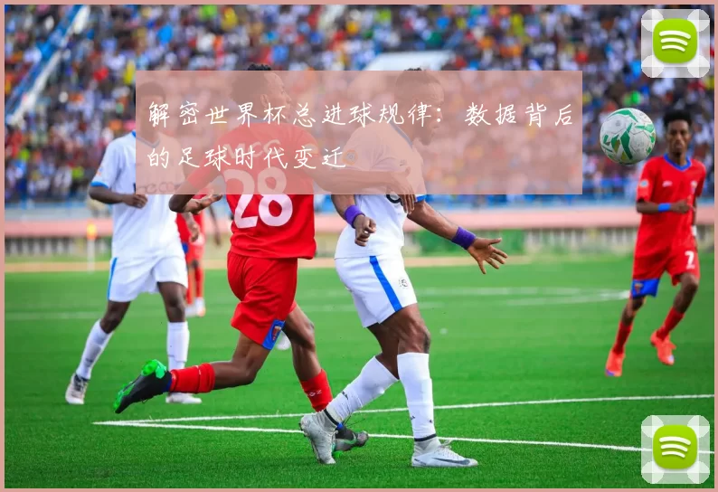 解密世界杯总进球规律:数据背后的足球时代变迁