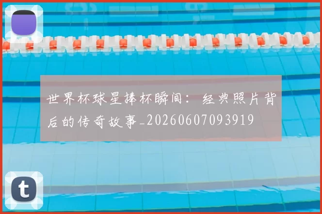 世界杯球星捧杯瞬间:经典照片背后的传奇故事_20260607093919