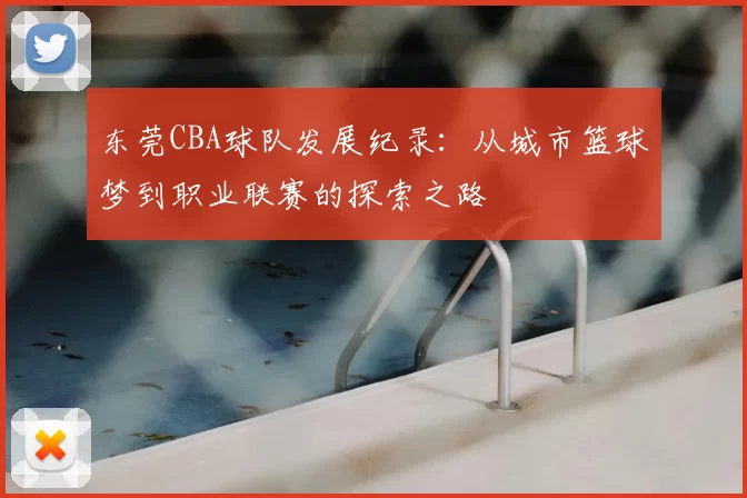 东莞CBA球队发展纪录：从城市篮球梦到职业联赛的探索之路