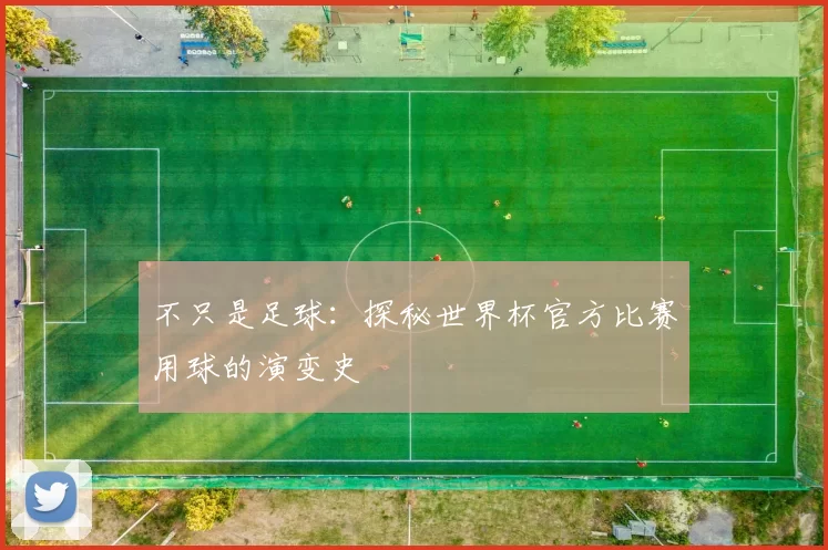 不只是足球:探秘世界杯官方比赛用球的演变史