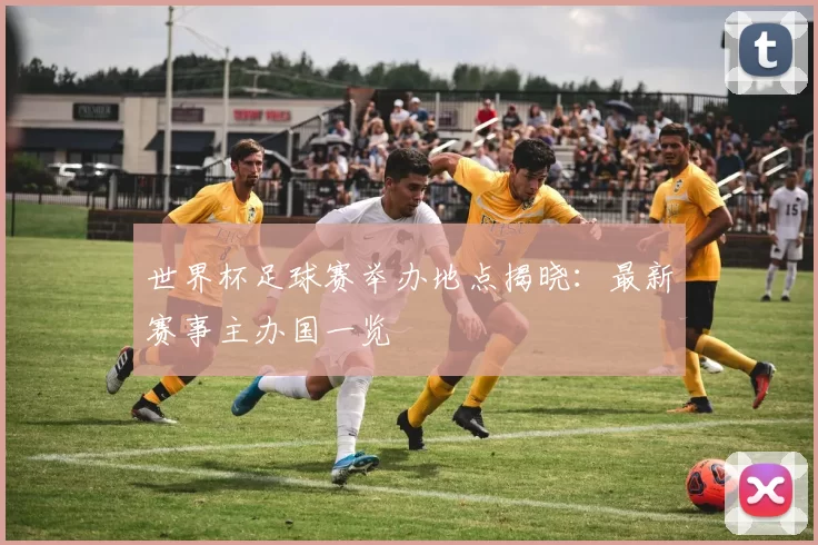世界杯足球赛举办地点揭晓:最新赛事主办国一览