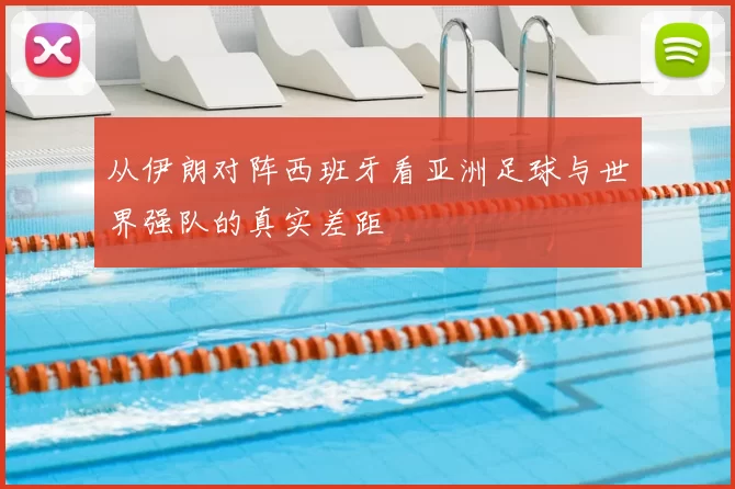 从伊朗对阵西班牙看亚洲足球与世界强队的真实差距