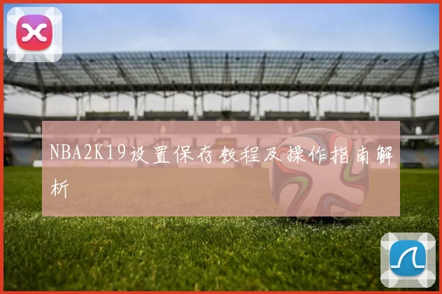 NBA2K19设置保存教程及操作指南解析