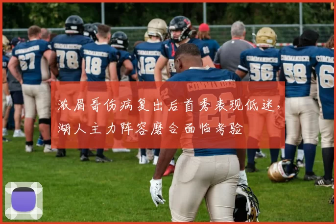浓眉哥伤病复出后首秀表现低迷,湖人主力阵容磨合面临考验