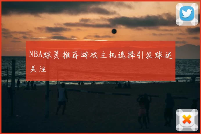 NBA球员推荐游戏主机选择引发球迷关注