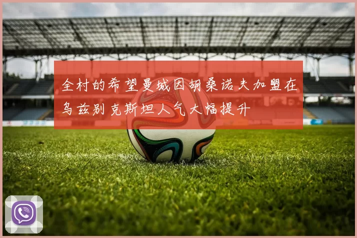 全村的希望曼城因胡桑诺夫加盟在乌兹别克斯坦人气大幅提升