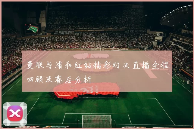 曼联与浦和红钻精彩对决直播全程回顾及赛后分析