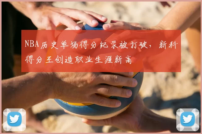 NBA历史单场得分纪录被打破,新科得分王创造职业生涯新高
