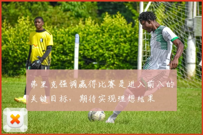 弗里克强调赢得比赛是进入前八的关键目标，期待实现理想结果