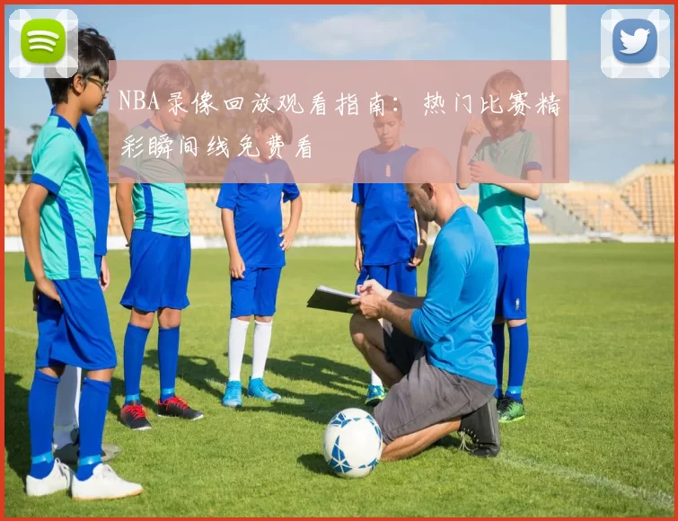 NBA录像回放观看指南：热门比赛精彩瞬间线免费看