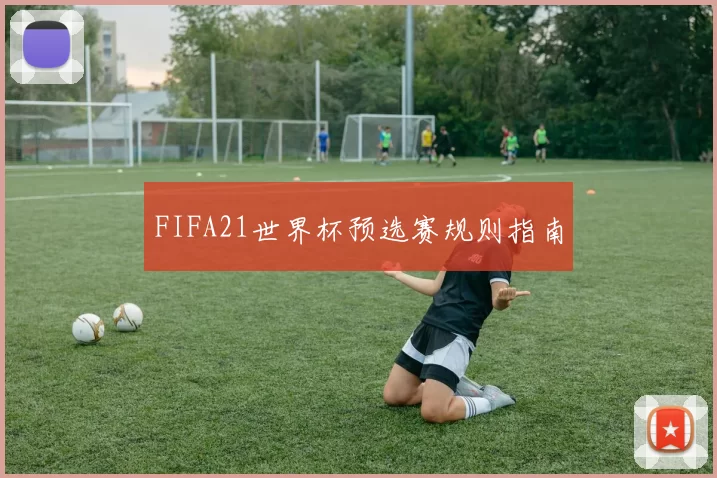 FIFA21世界杯预选赛规则指南