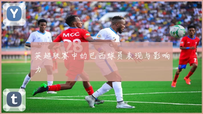 英超联赛中的巴西球员表现与影响力