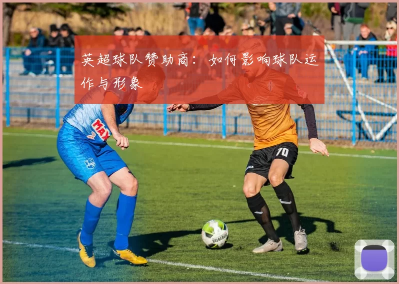 英超球队赞助商:如何影响球队运作与形象