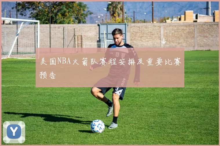 美国NBA火箭队赛程安排及重要比赛预告