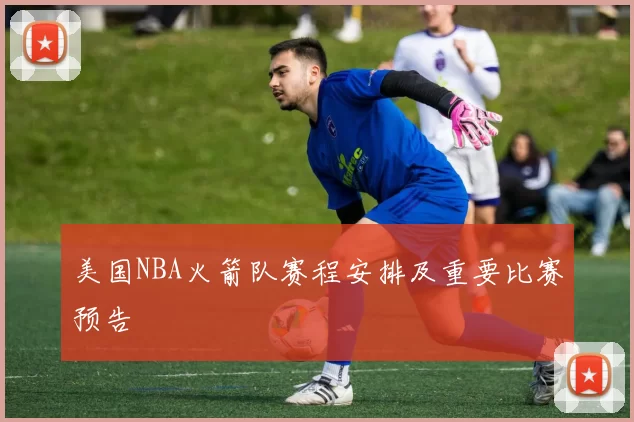 美国NBA火箭队赛程安排及重要比赛预告