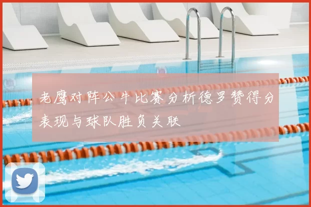 老鹰对阵公牛比赛分析德罗赞得分表现与球队胜负关联