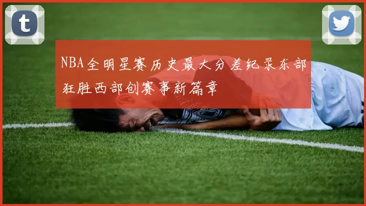 NBA全明星赛历史最大分差纪录东部狂胜西部创赛事新篇章