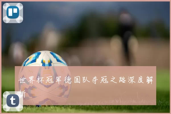 世界杯冠军德国队夺冠之路深度解析