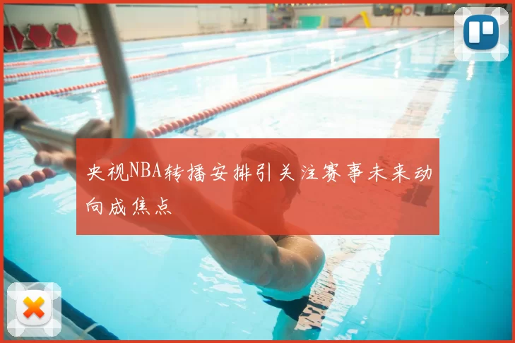央视NBA转播安排引关注赛事未来动向成焦点