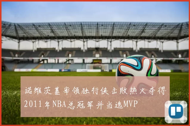 诺维茨基率领独行侠击败热火夺得2011年NBA总冠军并当选MVP